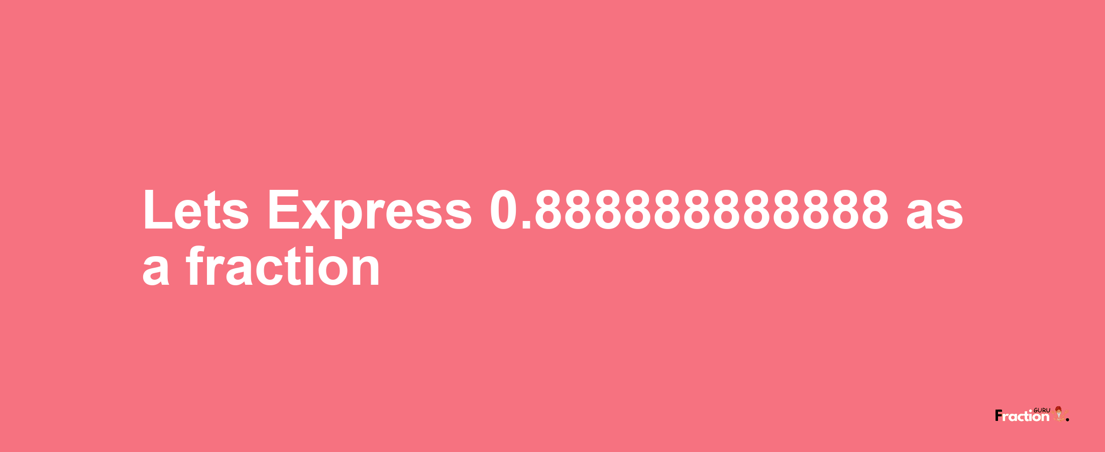 Lets Express 0.888888888888 as afraction